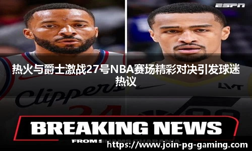 热火与爵士激战27号NBA赛场精彩对决引发球迷热议