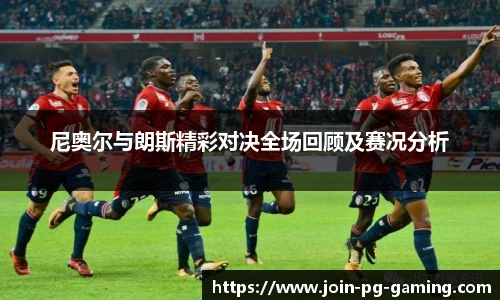 尼奥尔与朗斯精彩对决全场回顾及赛况分析